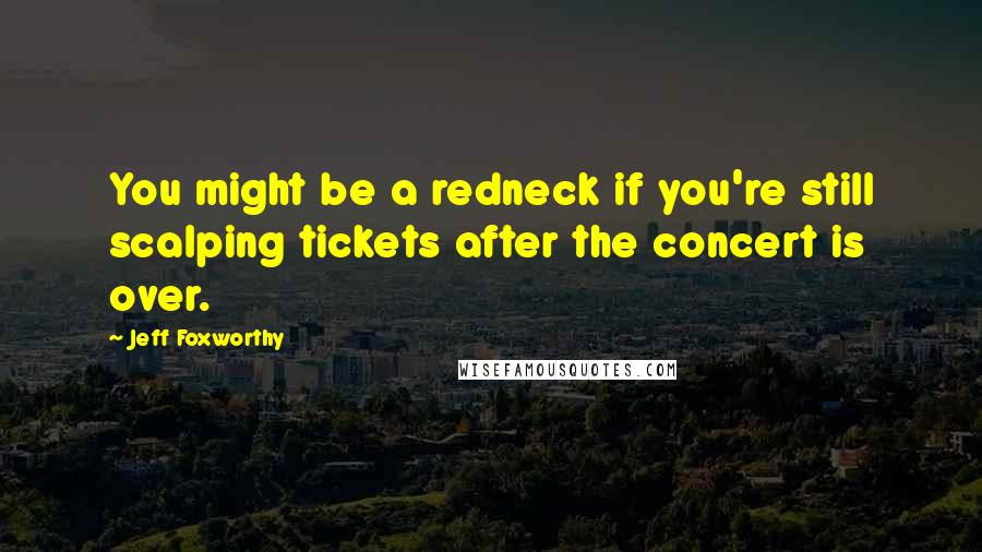 Jeff Foxworthy Quotes: You might be a redneck if you're still scalping tickets after the concert is over.