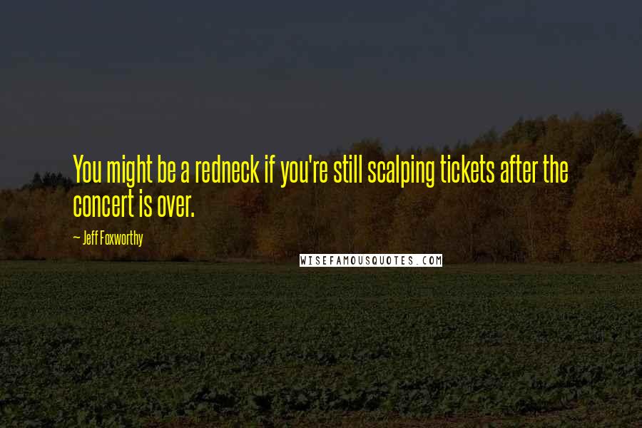 Jeff Foxworthy Quotes: You might be a redneck if you're still scalping tickets after the concert is over.