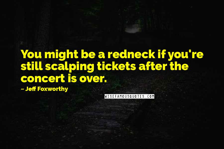 Jeff Foxworthy Quotes: You might be a redneck if you're still scalping tickets after the concert is over.