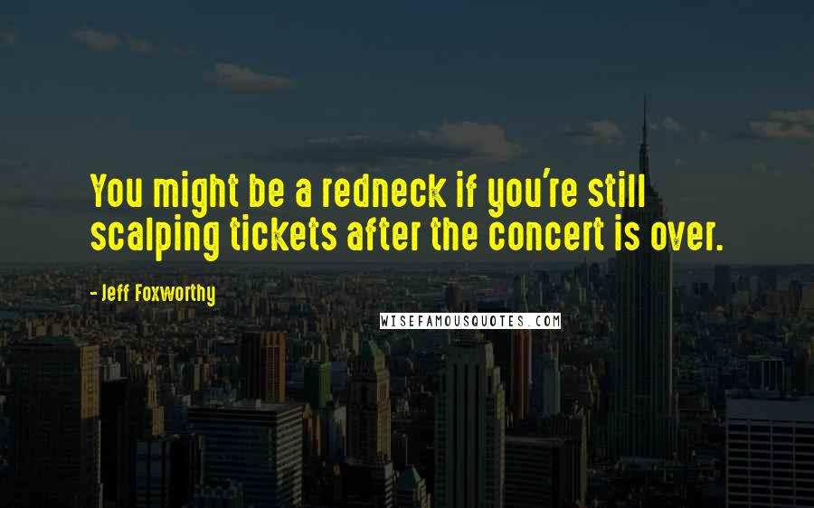 Jeff Foxworthy Quotes: You might be a redneck if you're still scalping tickets after the concert is over.