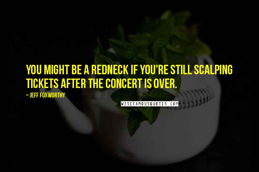 Jeff Foxworthy Quotes: You might be a redneck if you're still scalping tickets after the concert is over.