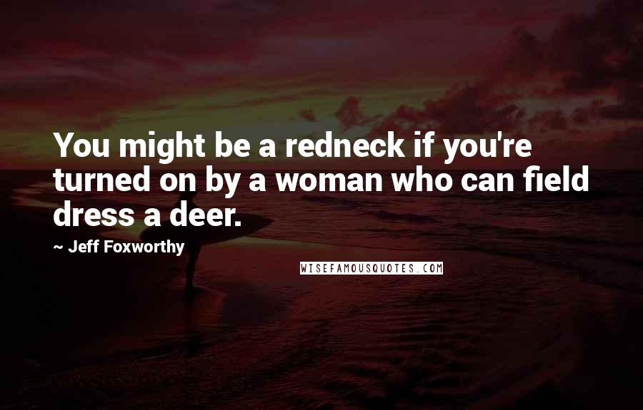 Jeff Foxworthy Quotes: You might be a redneck if you're turned on by a woman who can field dress a deer.