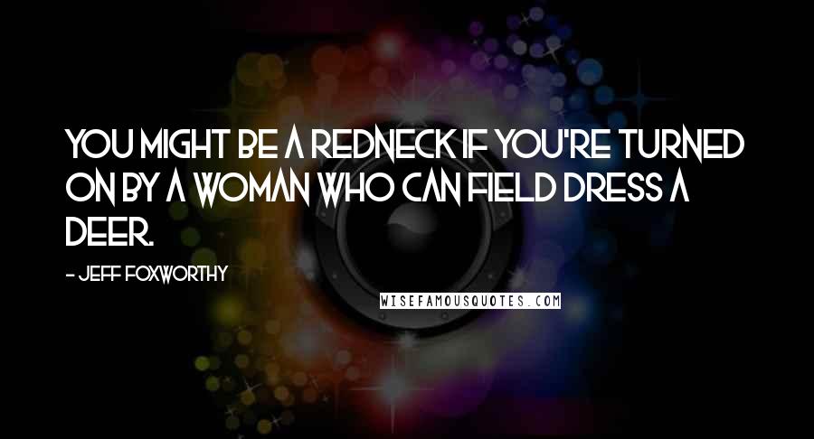 Jeff Foxworthy Quotes: You might be a redneck if you're turned on by a woman who can field dress a deer.