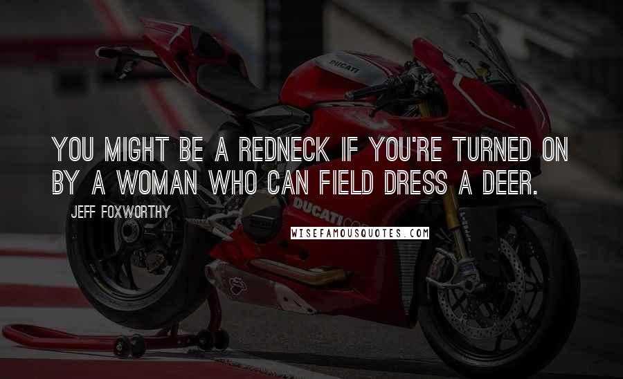 Jeff Foxworthy Quotes: You might be a redneck if you're turned on by a woman who can field dress a deer.