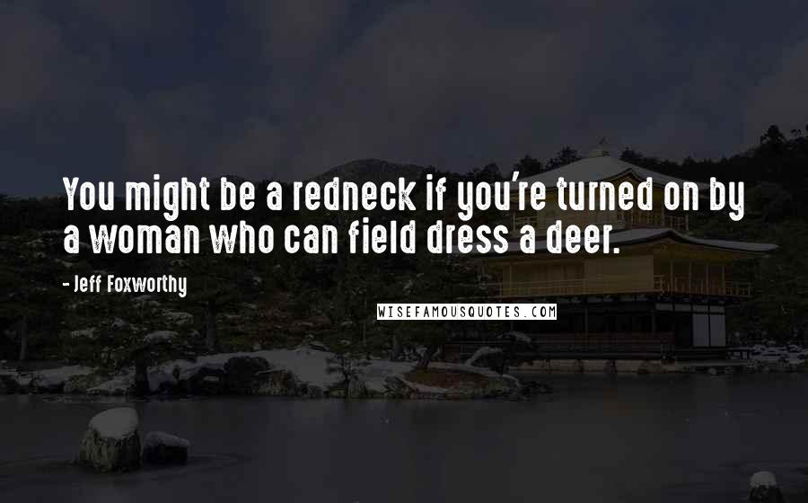 Jeff Foxworthy Quotes: You might be a redneck if you're turned on by a woman who can field dress a deer.