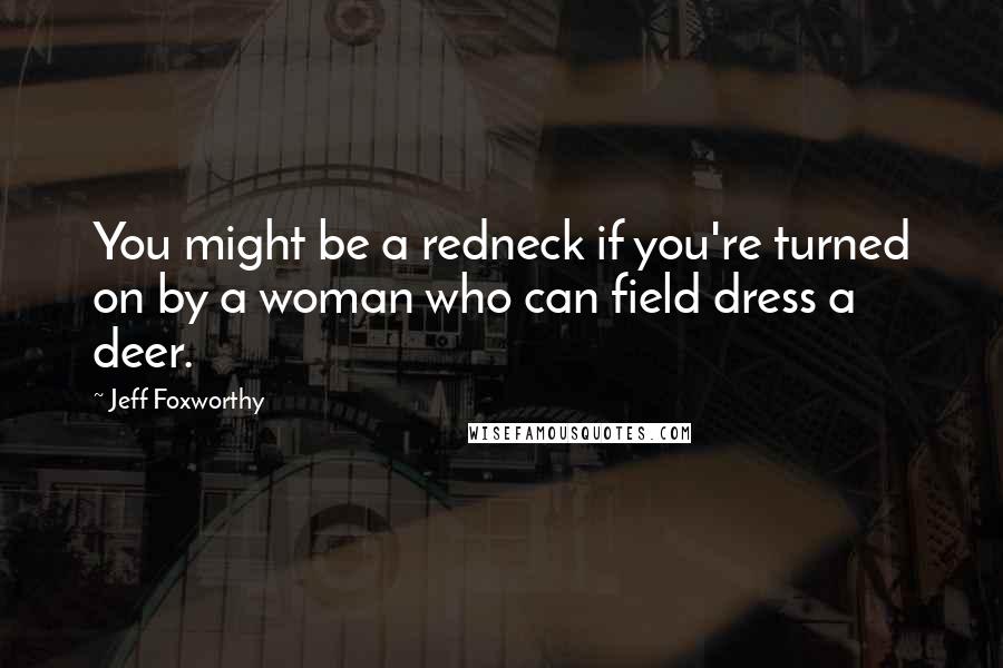 Jeff Foxworthy Quotes: You might be a redneck if you're turned on by a woman who can field dress a deer.