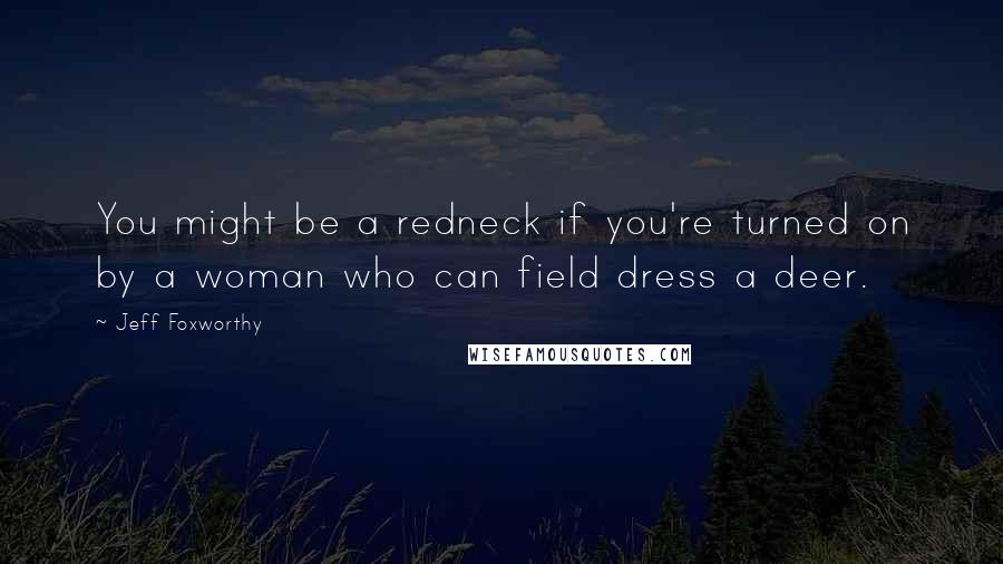 Jeff Foxworthy Quotes: You might be a redneck if you're turned on by a woman who can field dress a deer.