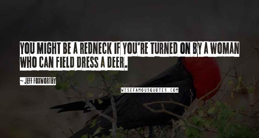 Jeff Foxworthy Quotes: You might be a redneck if you're turned on by a woman who can field dress a deer.