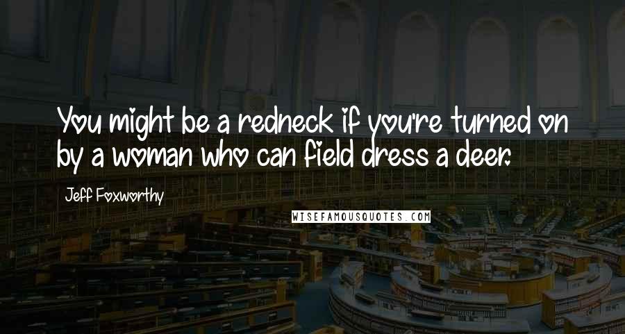 Jeff Foxworthy Quotes: You might be a redneck if you're turned on by a woman who can field dress a deer.