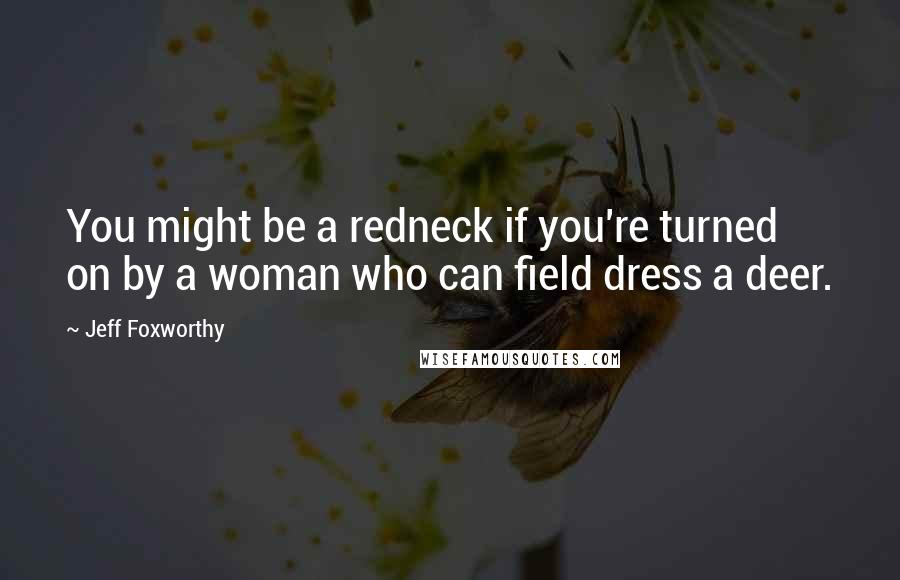 Jeff Foxworthy Quotes: You might be a redneck if you're turned on by a woman who can field dress a deer.