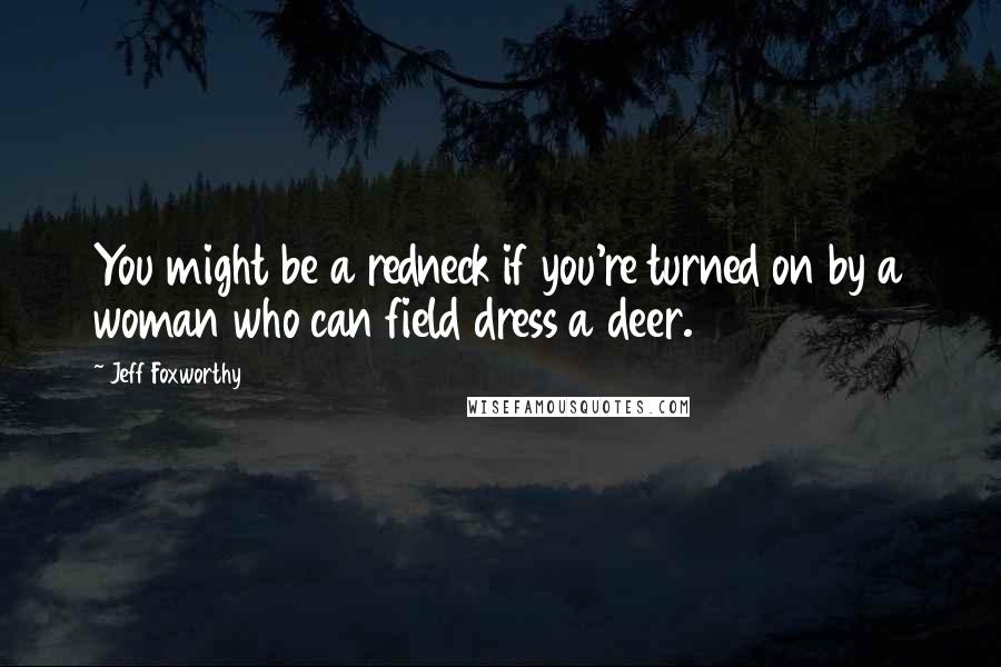 Jeff Foxworthy Quotes: You might be a redneck if you're turned on by a woman who can field dress a deer.