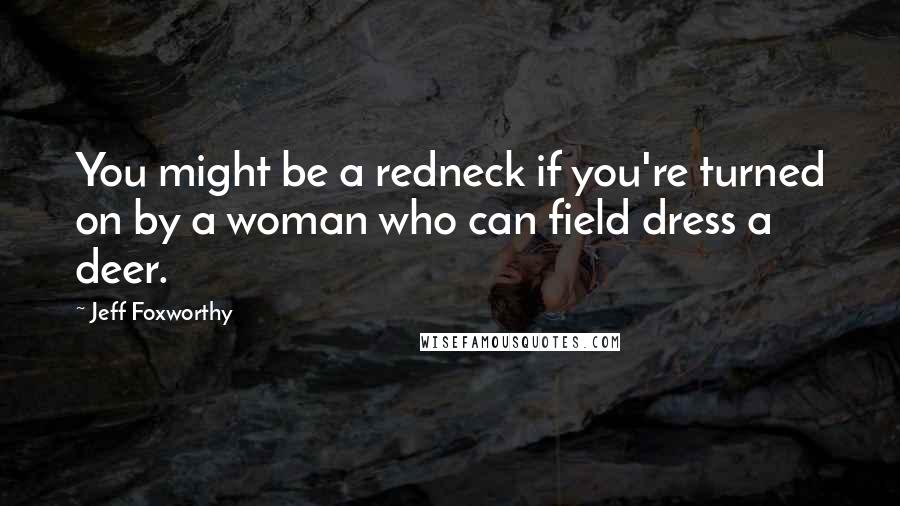 Jeff Foxworthy Quotes: You might be a redneck if you're turned on by a woman who can field dress a deer.