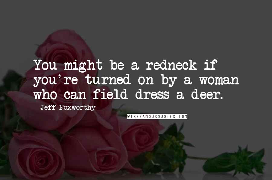 Jeff Foxworthy Quotes: You might be a redneck if you're turned on by a woman who can field dress a deer.