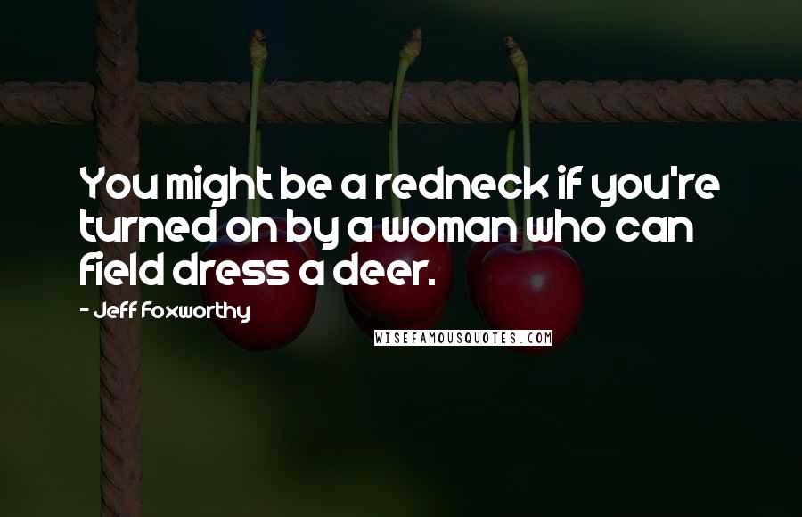 Jeff Foxworthy Quotes: You might be a redneck if you're turned on by a woman who can field dress a deer.