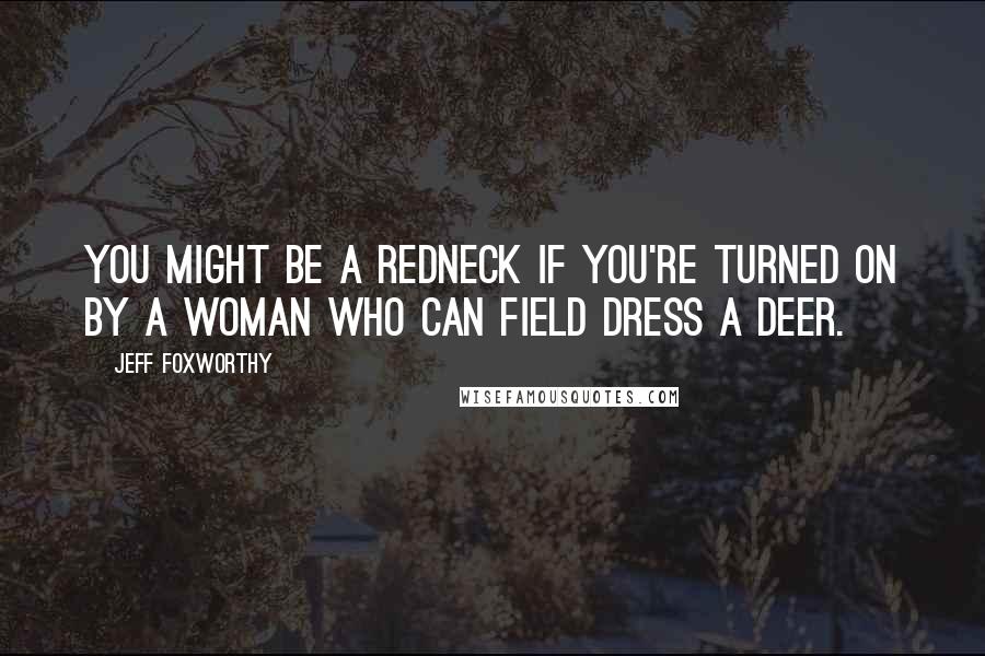 Jeff Foxworthy Quotes: You might be a redneck if you're turned on by a woman who can field dress a deer.