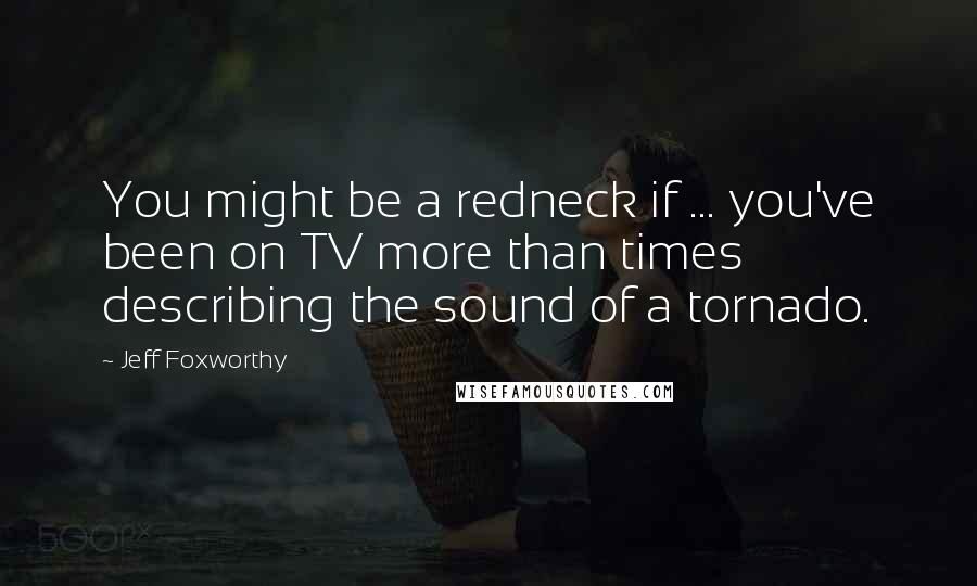 Jeff Foxworthy Quotes: You might be a redneck if ... you've been on TV more than times describing the sound of a tornado.