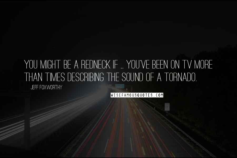 Jeff Foxworthy Quotes: You might be a redneck if ... you've been on TV more than times describing the sound of a tornado.