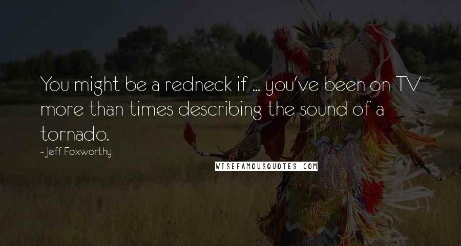 Jeff Foxworthy Quotes: You might be a redneck if ... you've been on TV more than times describing the sound of a tornado.