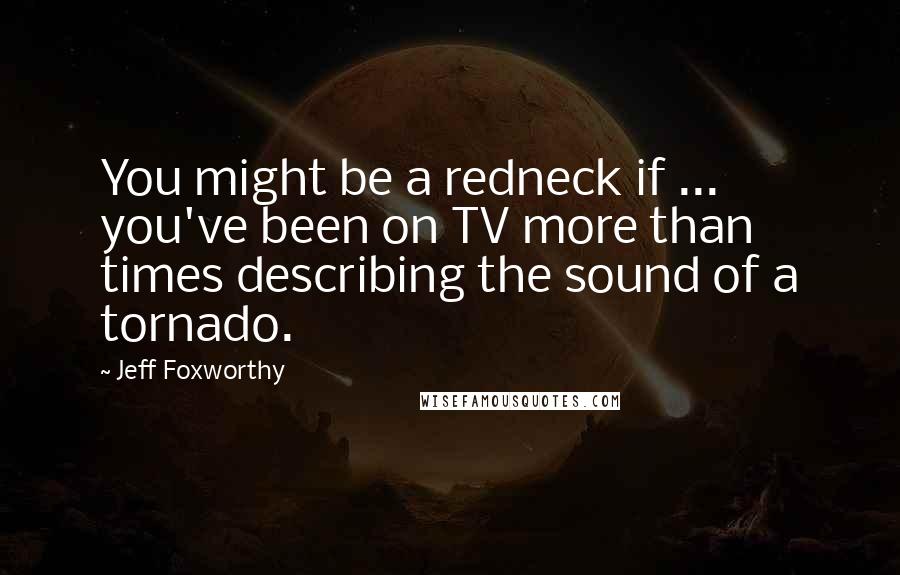 Jeff Foxworthy Quotes: You might be a redneck if ... you've been on TV more than times describing the sound of a tornado.