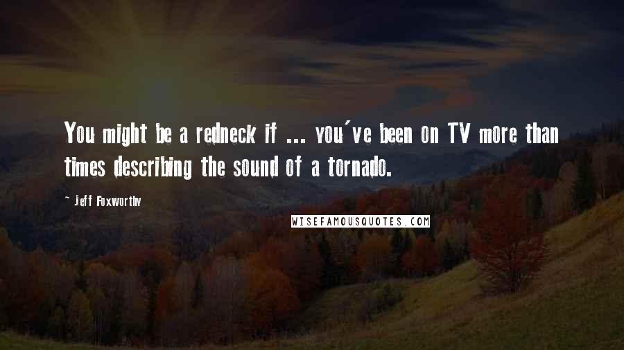 Jeff Foxworthy Quotes: You might be a redneck if ... you've been on TV more than times describing the sound of a tornado.