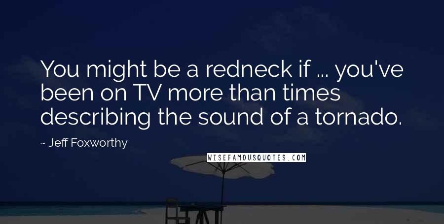 Jeff Foxworthy Quotes: You might be a redneck if ... you've been on TV more than times describing the sound of a tornado.