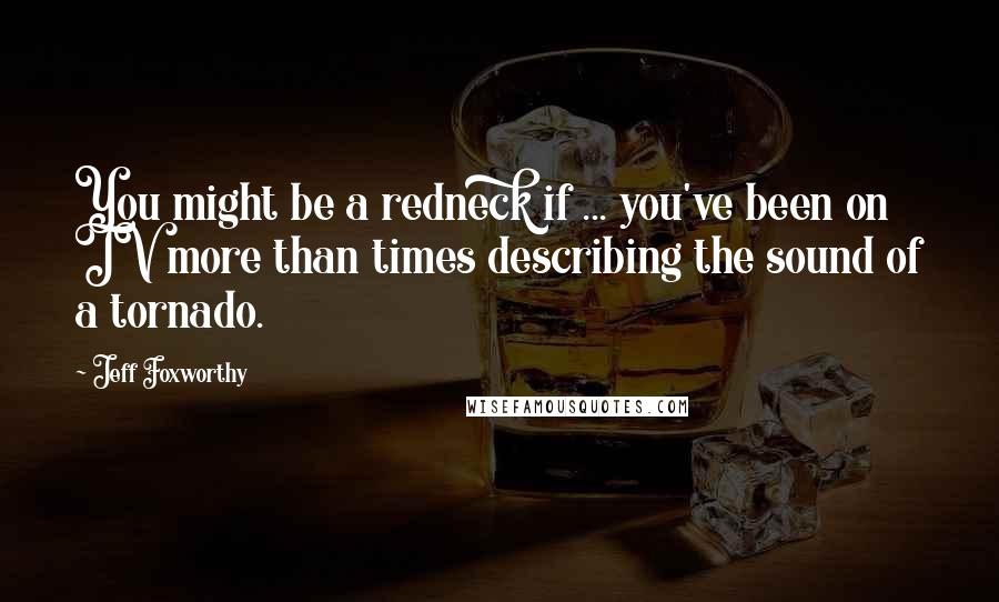 Jeff Foxworthy Quotes: You might be a redneck if ... you've been on TV more than times describing the sound of a tornado.