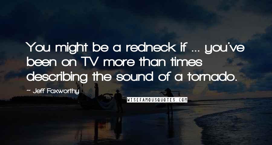 Jeff Foxworthy Quotes: You might be a redneck if ... you've been on TV more than times describing the sound of a tornado.