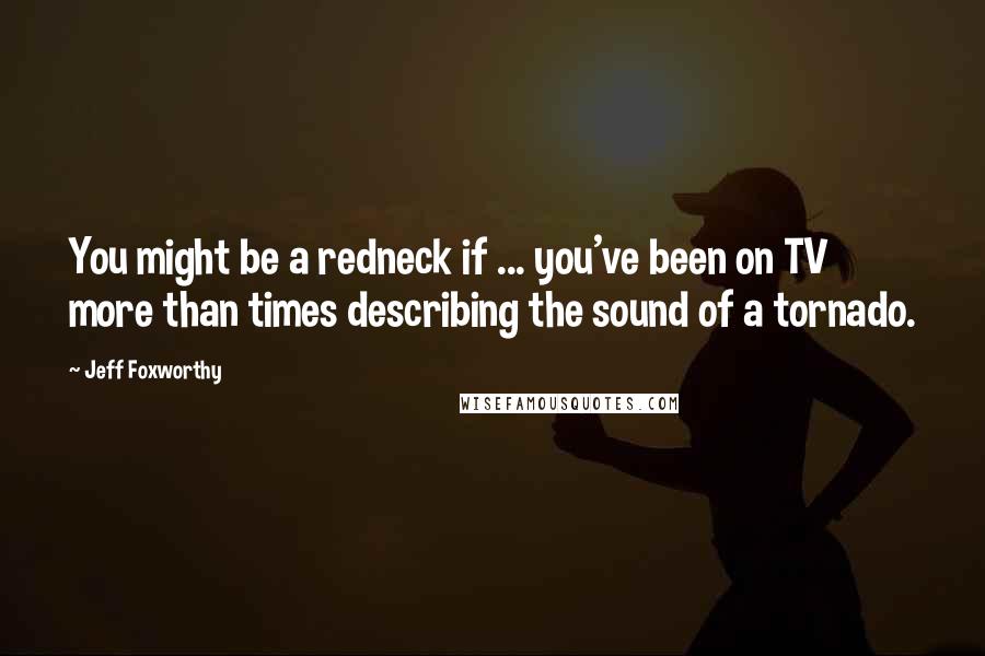 Jeff Foxworthy Quotes: You might be a redneck if ... you've been on TV more than times describing the sound of a tornado.