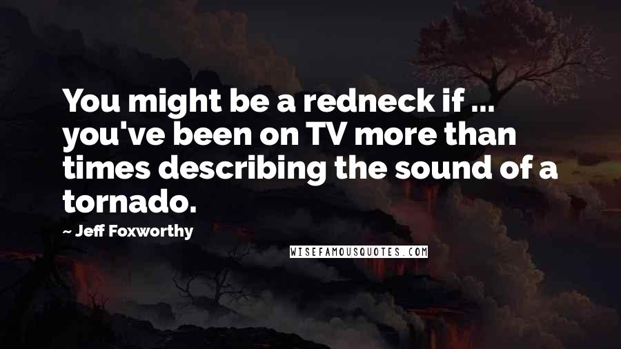 Jeff Foxworthy Quotes: You might be a redneck if ... you've been on TV more than times describing the sound of a tornado.