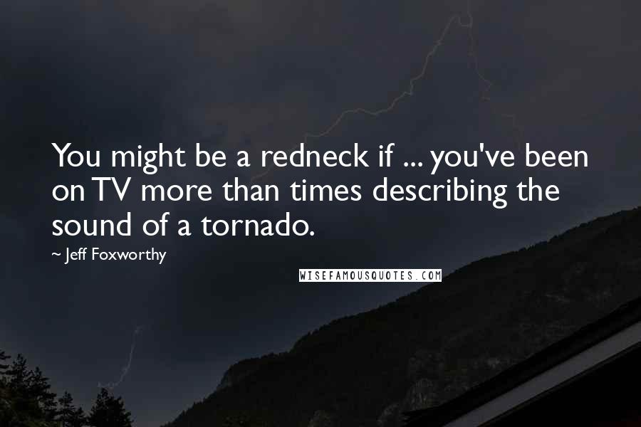 Jeff Foxworthy Quotes: You might be a redneck if ... you've been on TV more than times describing the sound of a tornado.