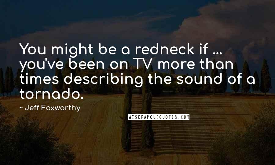 Jeff Foxworthy Quotes: You might be a redneck if ... you've been on TV more than times describing the sound of a tornado.