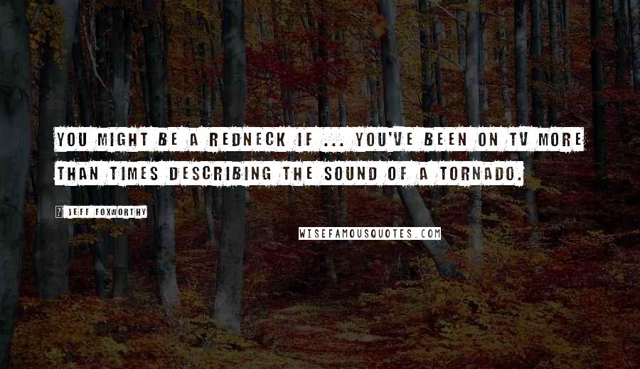 Jeff Foxworthy Quotes: You might be a redneck if ... you've been on TV more than times describing the sound of a tornado.