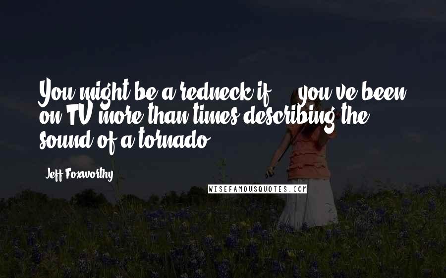 Jeff Foxworthy Quotes: You might be a redneck if ... you've been on TV more than times describing the sound of a tornado.