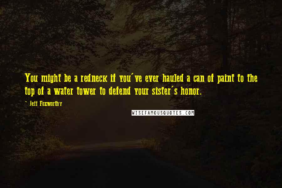 Jeff Foxworthy Quotes: You might be a redneck if you've ever hauled a can of paint to the top of a water tower to defend your sister's honor.