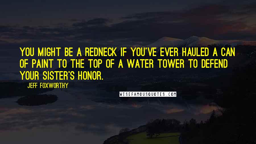 Jeff Foxworthy Quotes: You might be a redneck if you've ever hauled a can of paint to the top of a water tower to defend your sister's honor.
