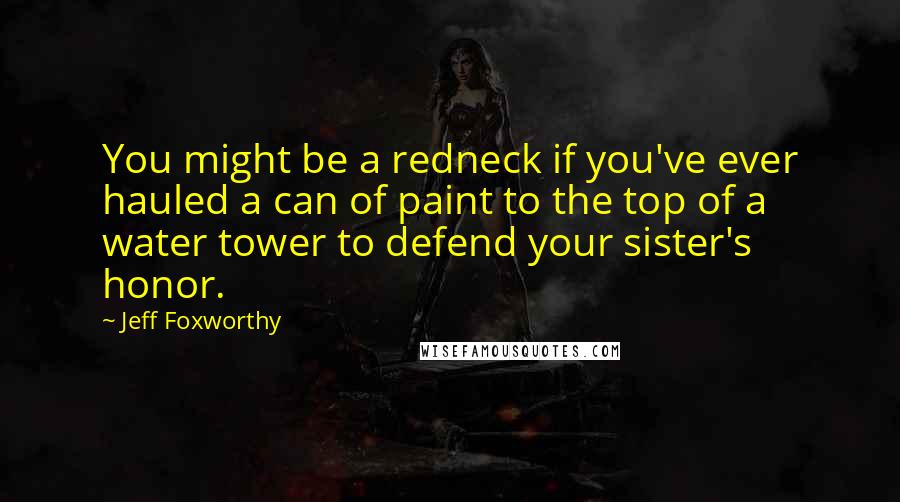 Jeff Foxworthy Quotes: You might be a redneck if you've ever hauled a can of paint to the top of a water tower to defend your sister's honor.