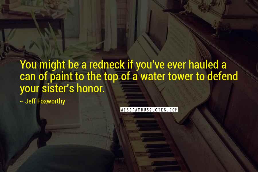 Jeff Foxworthy Quotes: You might be a redneck if you've ever hauled a can of paint to the top of a water tower to defend your sister's honor.