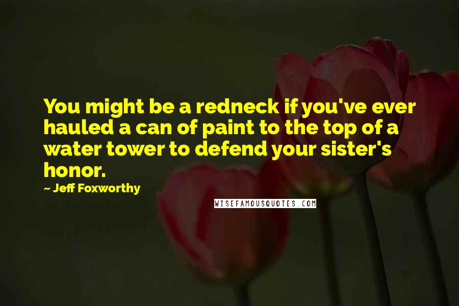 Jeff Foxworthy Quotes: You might be a redneck if you've ever hauled a can of paint to the top of a water tower to defend your sister's honor.