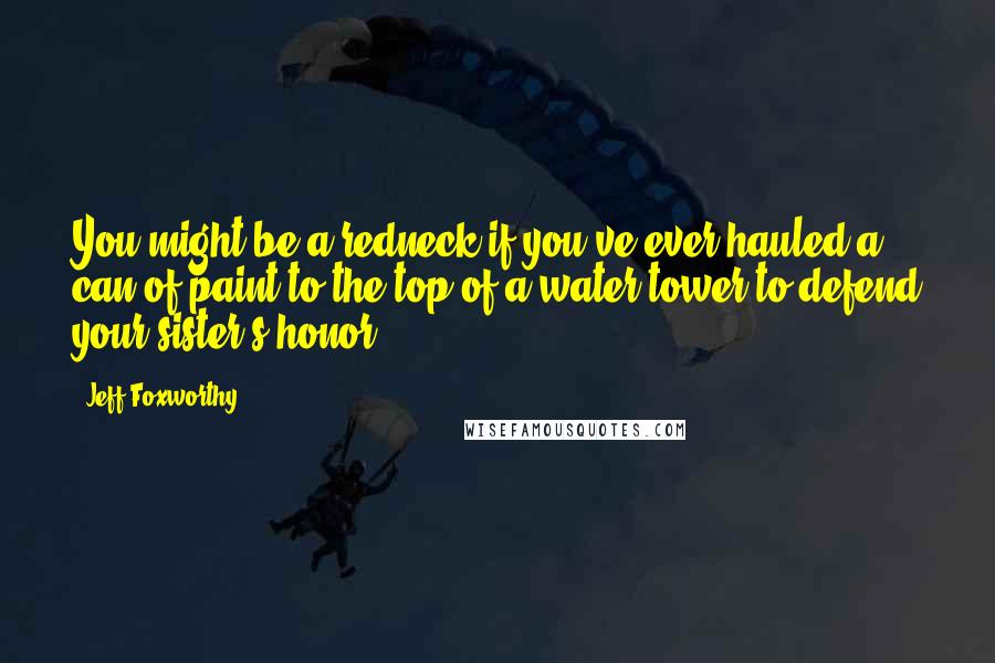 Jeff Foxworthy Quotes: You might be a redneck if you've ever hauled a can of paint to the top of a water tower to defend your sister's honor.