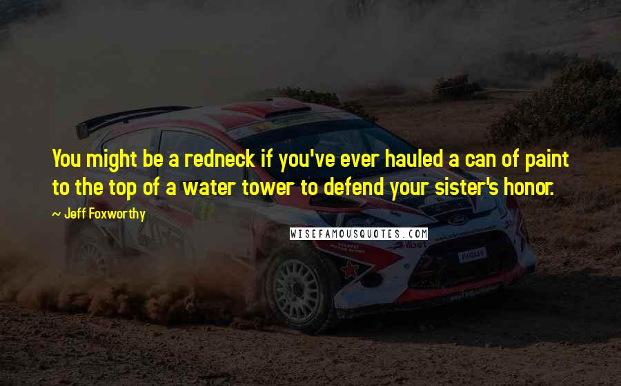 Jeff Foxworthy Quotes: You might be a redneck if you've ever hauled a can of paint to the top of a water tower to defend your sister's honor.