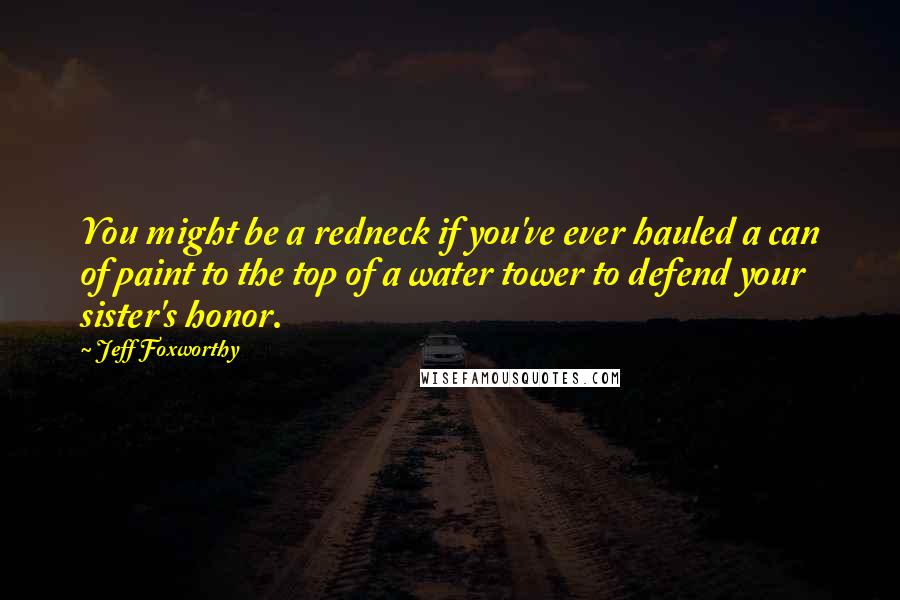 Jeff Foxworthy Quotes: You might be a redneck if you've ever hauled a can of paint to the top of a water tower to defend your sister's honor.