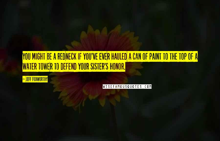 Jeff Foxworthy Quotes: You might be a redneck if you've ever hauled a can of paint to the top of a water tower to defend your sister's honor.