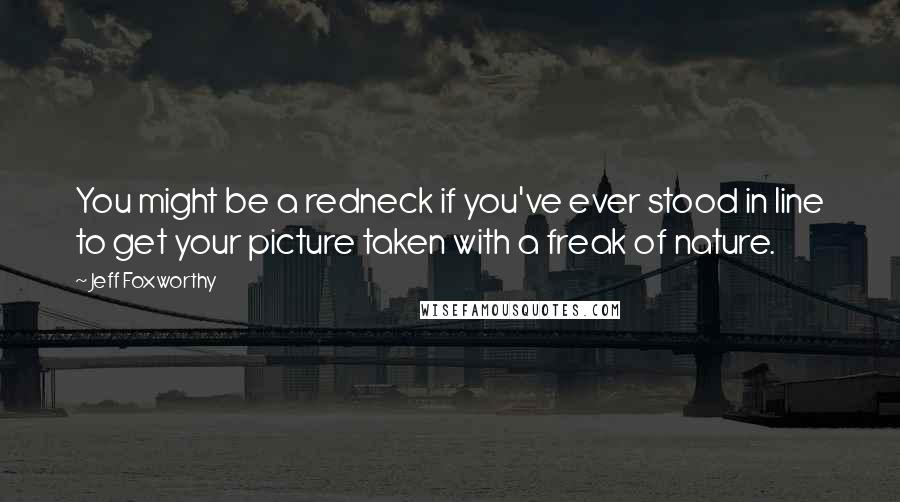 Jeff Foxworthy Quotes: You might be a redneck if you've ever stood in line to get your picture taken with a freak of nature.