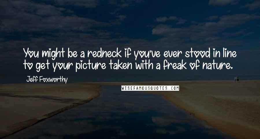 Jeff Foxworthy Quotes: You might be a redneck if you've ever stood in line to get your picture taken with a freak of nature.