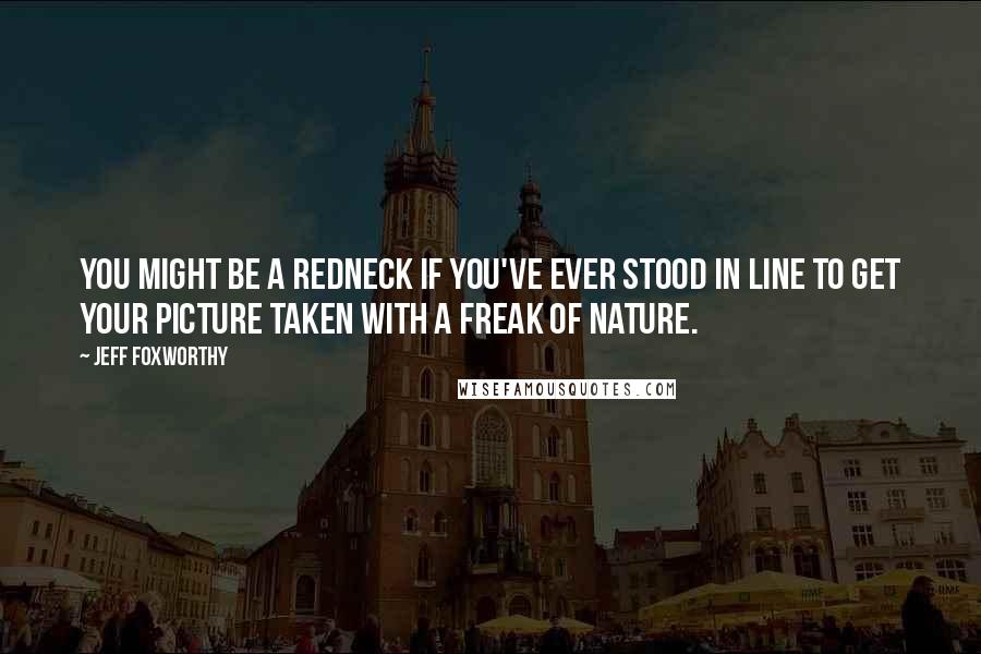 Jeff Foxworthy Quotes: You might be a redneck if you've ever stood in line to get your picture taken with a freak of nature.