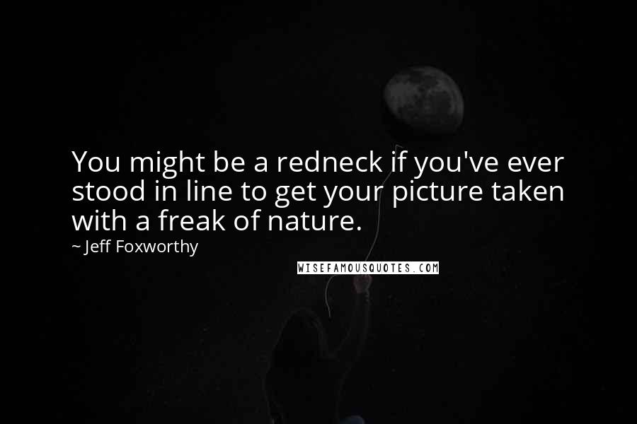 Jeff Foxworthy Quotes: You might be a redneck if you've ever stood in line to get your picture taken with a freak of nature.