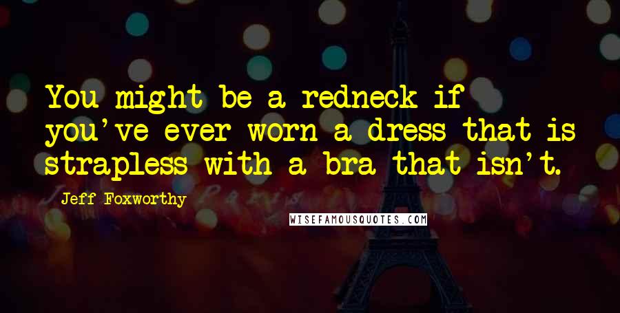 Jeff Foxworthy Quotes: You might be a redneck if you've ever worn a dress that is strapless with a bra that isn't.