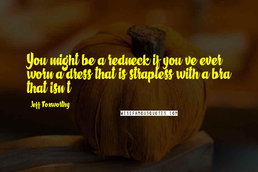 Jeff Foxworthy Quotes: You might be a redneck if you've ever worn a dress that is strapless with a bra that isn't.