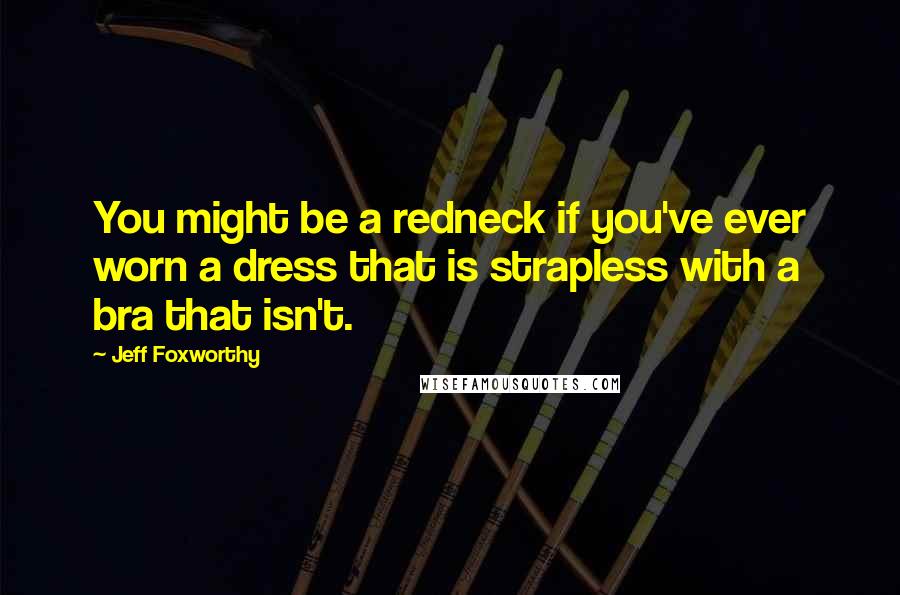 Jeff Foxworthy Quotes: You might be a redneck if you've ever worn a dress that is strapless with a bra that isn't.