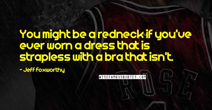 Jeff Foxworthy Quotes: You might be a redneck if you've ever worn a dress that is strapless with a bra that isn't.